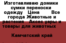 Изготавливаю домики, сумки-переноски, одежду › Цена ­ 1 - Все города Животные и растения » Аксесcуары и товары для животных   . Камчатский край